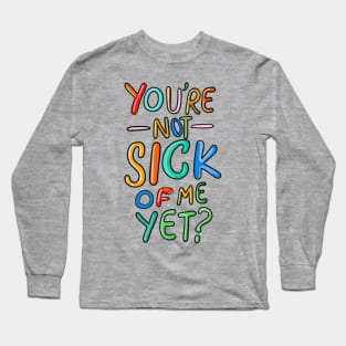 You’re Not Sick Of Me Yet? Long Sleeve T-Shirt